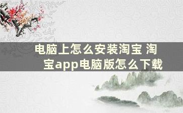 电脑上怎么安装淘宝 淘宝app电脑版怎么下载